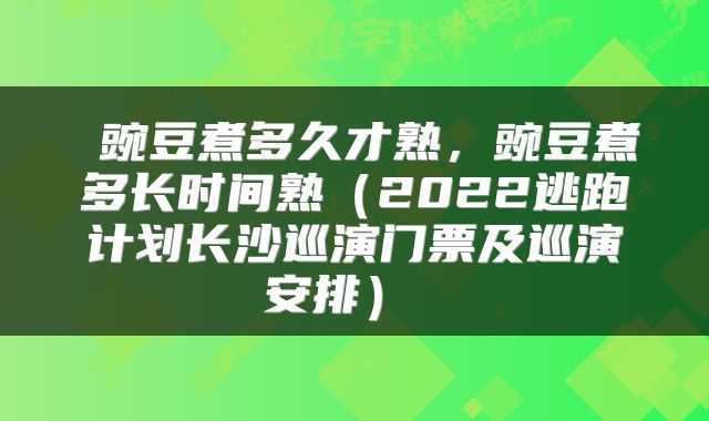  豌豆煮多久才熟，豌豆煮多长时间熟（2022逃跑计划长沙巡演门票及巡演安排） 
