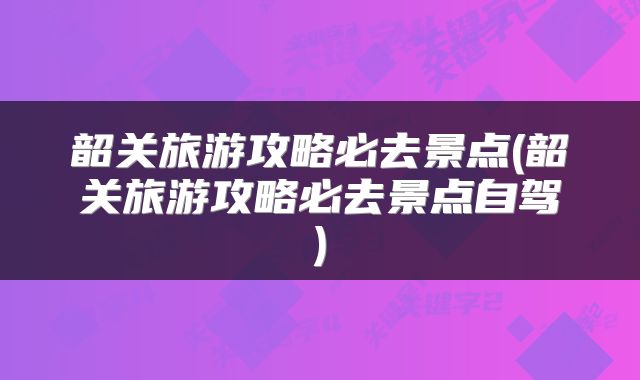 韶关旅游攻略必去景点(韶关旅游攻略必去景点自驾)