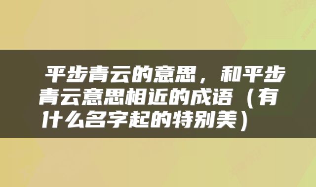 平步青云的意思,和平步青云意思相近的成语(有什么名字起的特别美)