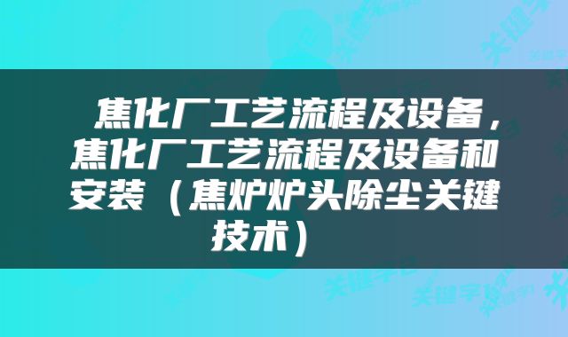  焦化厂工艺流程及设备，焦化厂工艺流程及设备和安装（焦炉炉头除尘关键技术） 