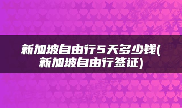 新加坡自由行5天多少钱(新加坡自由行签证)