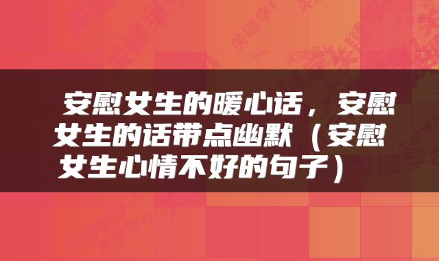  安慰女生的暖心话，安慰女生的话带点幽默（安慰女生心情不好的句子） 
