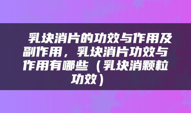  乳块消片的功效与作用及副作用，乳块消片功效与作用有哪些（乳块消颗粒功效） 