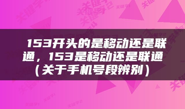  153开头的是移动还是联通，153是移动还是联通（关于手机号段辨别） 