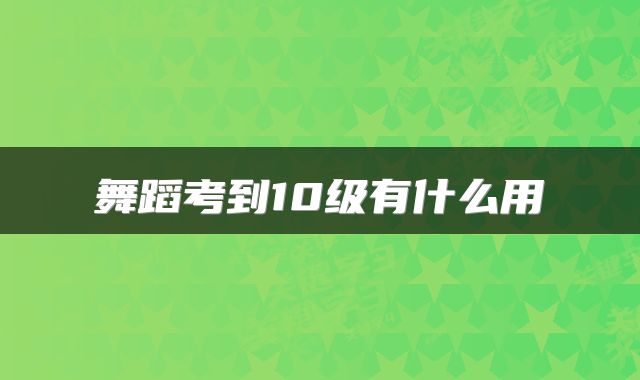 舞蹈考到10级有什么用
