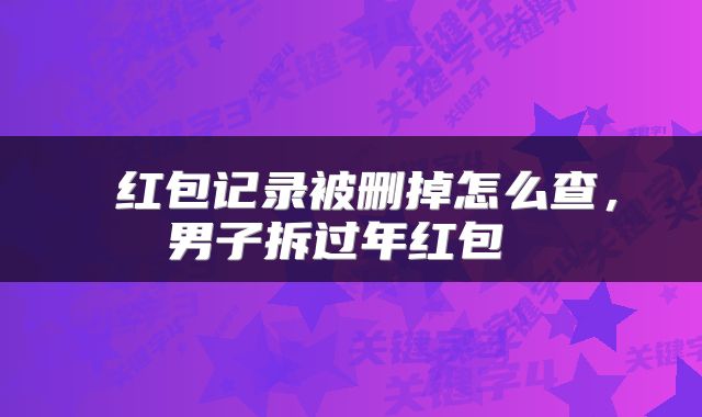  红包记录被删掉怎么查，男子拆过年红包 