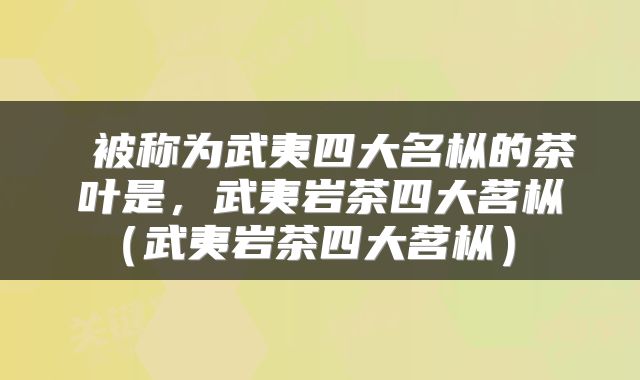  被称为武夷四大名枞的茶叶是，武夷岩茶四大茗枞（武夷岩茶四大茗枞） 