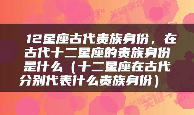  12星座古代贵族身份，在古代十二星座的贵族身份是什么（十二星座在古代分别代表什么贵族身份） 