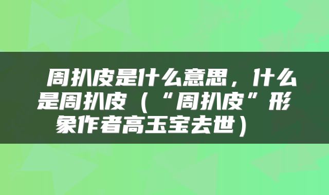  周扒皮是什么意思，什么是周扒皮（“周扒皮”形象作者高玉宝去世） 