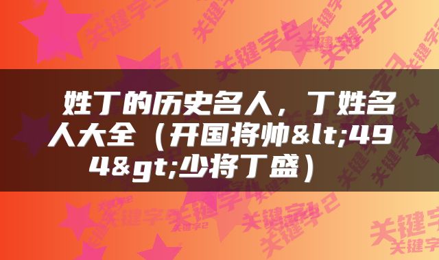 姓丁的历史名人,丁姓名人大全(开国将帅<494>少将丁盛)