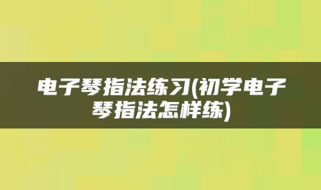 电子琴指法练习(初学电子琴指法怎样练)