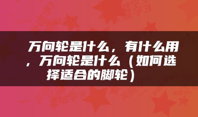 万向轮是什么,有什么用,万向轮是什么(如何选择适合的脚轮)