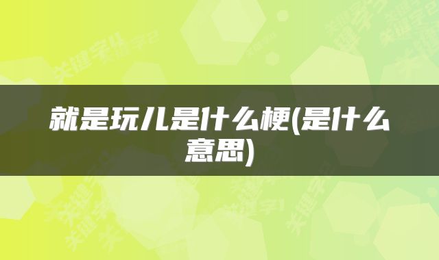 就是玩儿是什么梗(是什么意思)