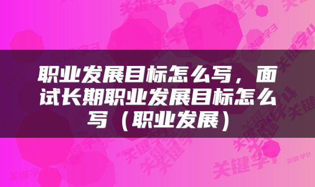 职业发展目标怎么写，面试长期职业发展目标怎么写（职业发展）