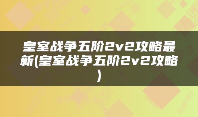 皇室战争五阶2v2攻略最新(皇室战争五阶2v2攻略)