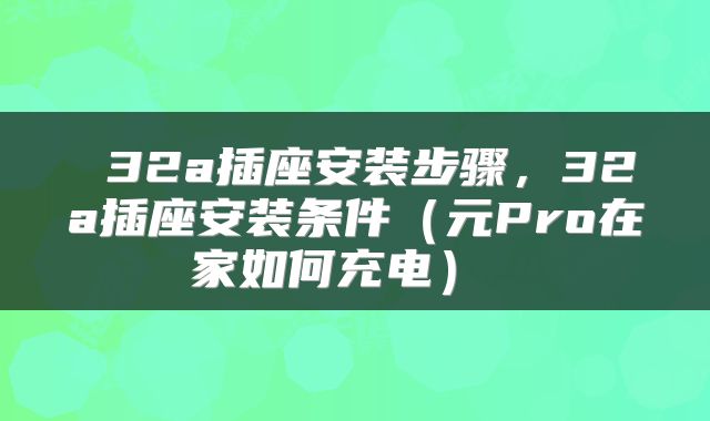 32a插座安装步骤,32a插座安装条件(元Pro在家如何充电)