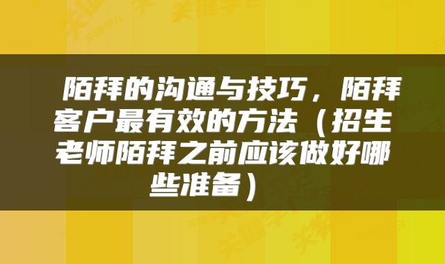 陌拜的沟通与技巧,陌拜客户最有效的方法(招生老师陌拜之前应该做好哪些准备)