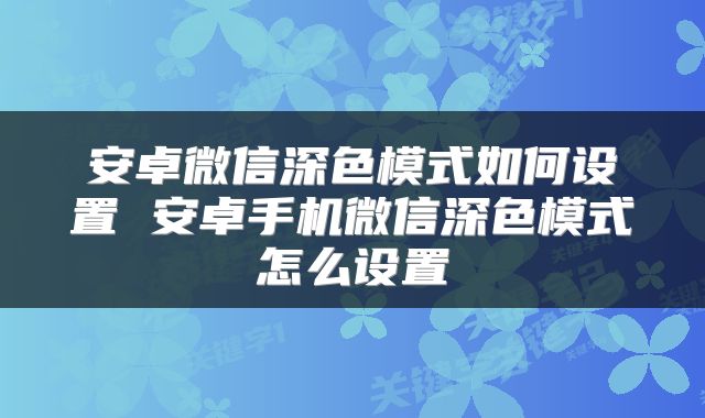 安卓微信深色模式如何设置 安卓手机微信深色模式怎么设置