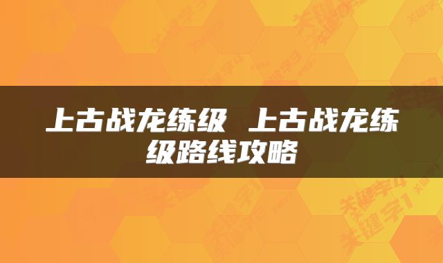上古战龙练级 上古战龙练级路线攻略
