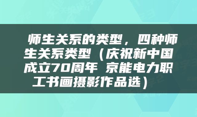 师生关系的类型,四种师生关系类型(庆祝新中国成立70周年│京能电力职工书画摄影作品选)