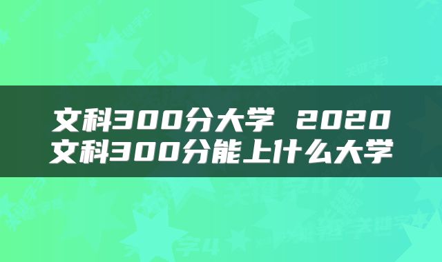 文科300分大学 2020文科300分能上什么大学