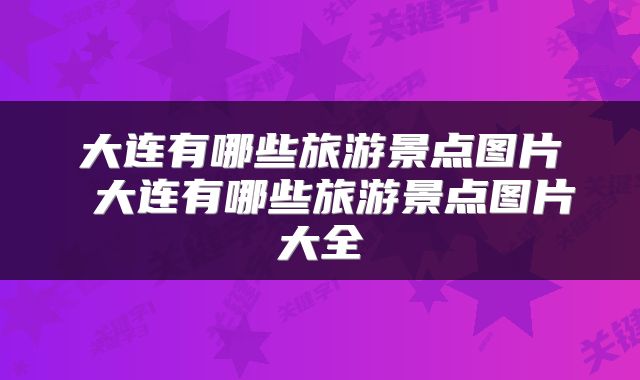 大连有哪些旅游景点图片 大连有哪些旅游景点图片大全