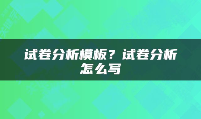 试卷分析模板？试卷分析怎么写