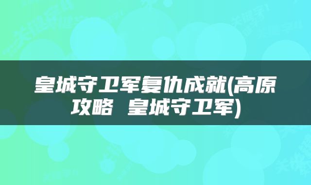 皇城守卫军复仇成就(高原攻略 皇城守卫军)