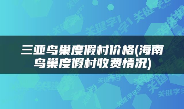 三亚鸟巢度假村价格(海南鸟巢度假村收费情况)