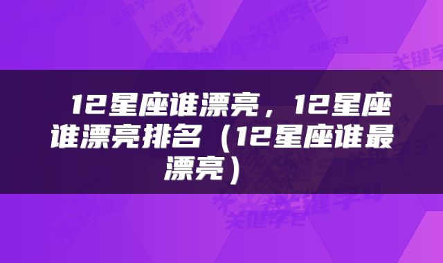  12星座谁漂亮，12星座谁漂亮排名（12星座谁最漂亮） 