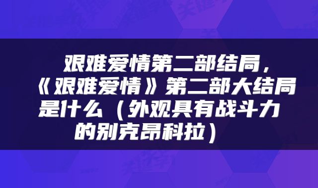  艰难爱情第二部结局，《艰难爱情》第二部大结局是什么（外观具有战斗力的别克昂科拉） 
