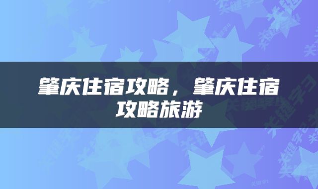 肇庆住宿攻略,肇庆住宿攻略旅游