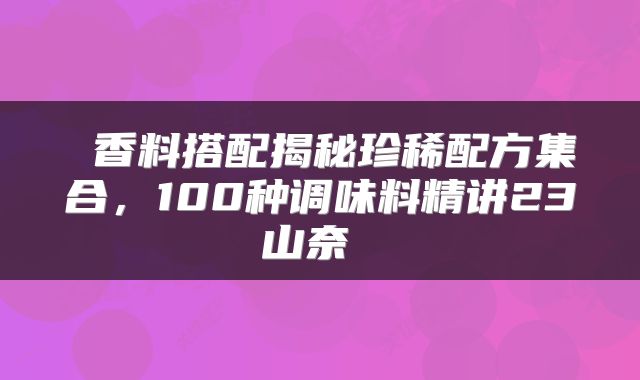  香料搭配揭秘珍稀配方集合，100种调味料精讲23山奈 
