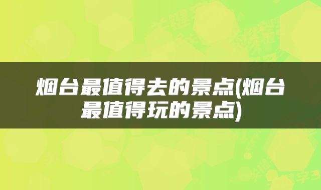 烟台最值得去的景点(烟台最值得玩的景点)