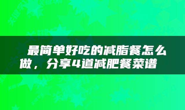 最简单好吃的减脂餐怎么做,分享4道减肥餐菜谱