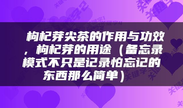  枸杞芽尖茶的作用与功效，枸杞芽的用途（备忘录模式不只是记录怕忘记的东西那么简单） 