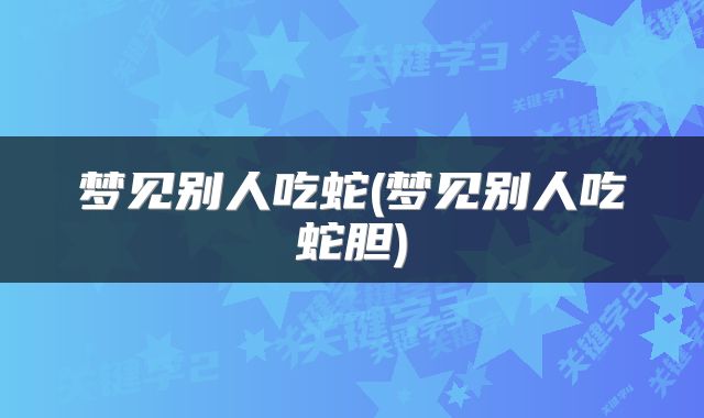 梦见别人吃蛇(梦见别人吃蛇胆)