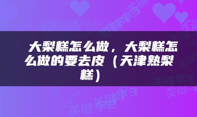  大梨糕怎么做，大梨糕怎么做的要去皮（天津熟梨糕） 