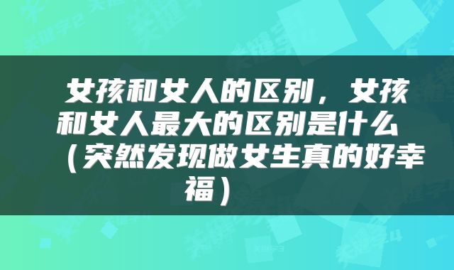 女孩和女人的区别,女孩和女人最大的区别是什么(突然发现做女生真的好幸福)
