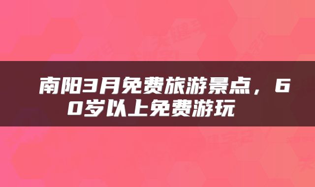  南阳3月免费旅游景点，60岁以上免费游玩 