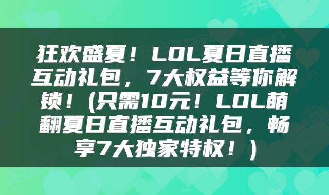 狂欢盛夏！LOL夏日直播互动礼包，7大权益等你解锁！(只需10元！LOL萌翻夏日直播互动礼包，畅享7大独家特权！)