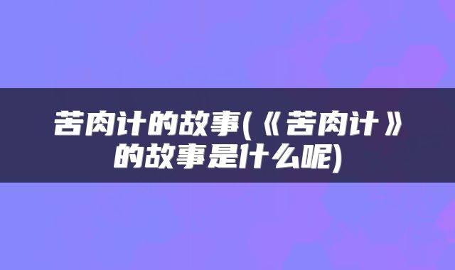 苦肉计的故事(《苦肉计》的故事是什么呢)