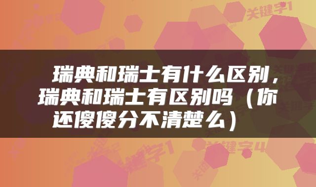  瑞典和瑞士有什么区别，瑞典和瑞士有区别吗（你还傻傻分不清楚么） 