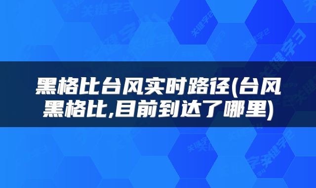 黑格比台风实时路径(台风黑格比,目前到达了哪里)