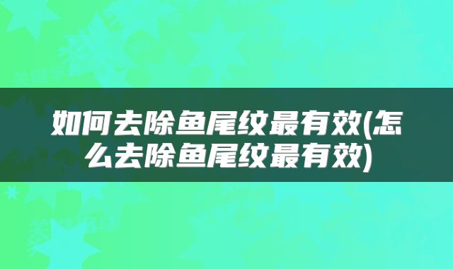 如何去除鱼尾纹最有效(怎么去除鱼尾纹最有效)