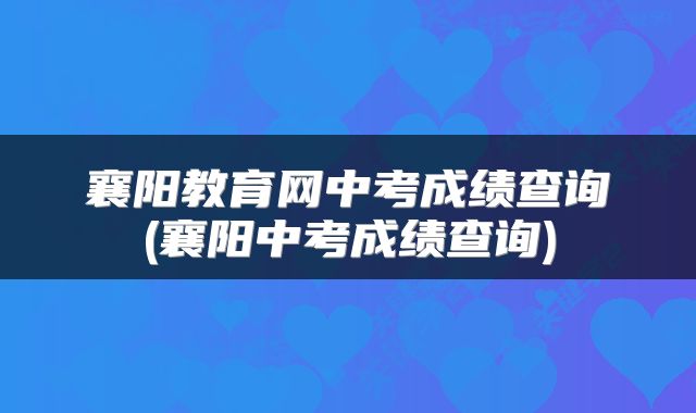 襄阳教育网中考成绩查询(襄阳中考成绩查询)