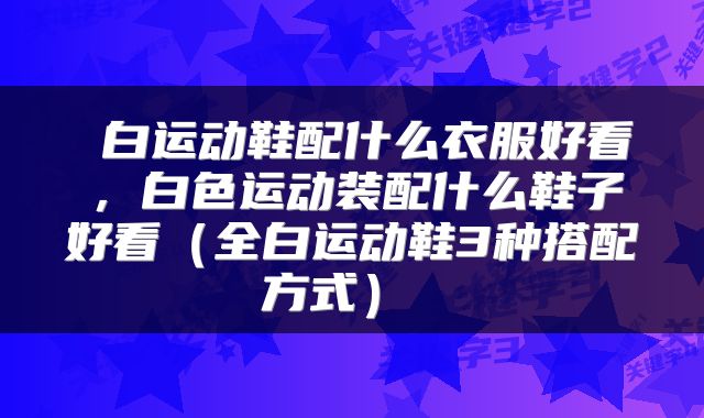  白运动鞋配什么衣服好看，白色运动装配什么鞋子好看（全白运动鞋3种搭配方式） 