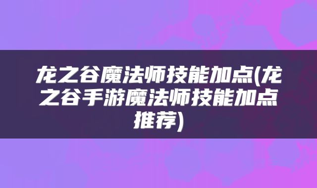 龙之谷魔法师技能加点(龙之谷手游魔法师技能加点推荐)