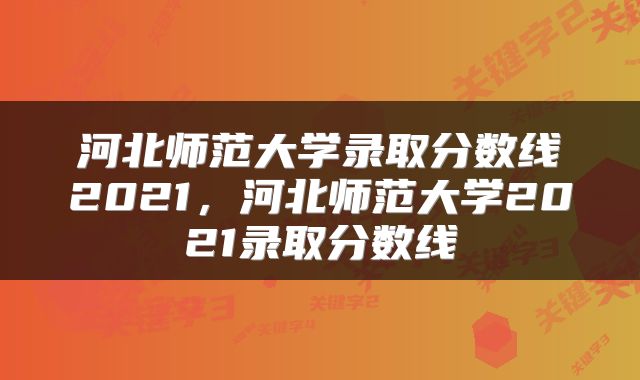 河北师范大学录取分数线2021，河北师范大学2021录取分数线