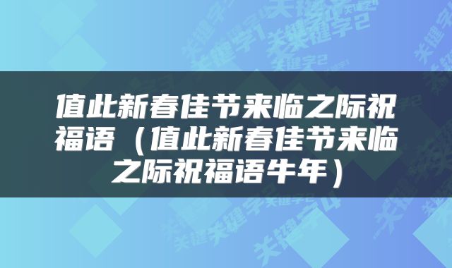 值此新春佳节来临之际祝福语(值此新春佳节来临之际祝福语牛年)